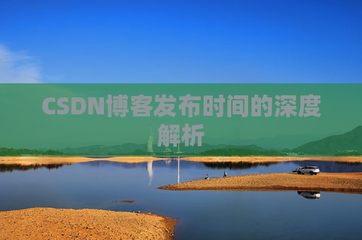 CSDN博客发布时间的深度解析 CSDN博客发布时间的深度解析